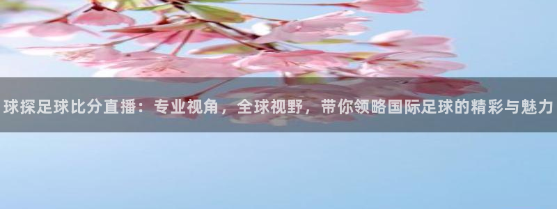 9255tv直播无插件nba：球探足球比分直播：专业视角，全球视野，带你领略国际足球的精彩与魅力