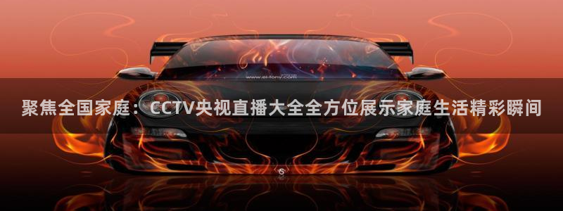 9255tv直播nba在线观看：聚焦全国家庭：CCTV央视直播大全全方位展示家庭生活精彩瞬间