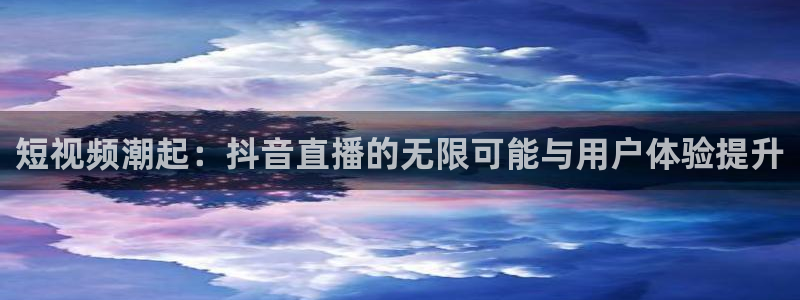 9255tv直播nba在线观看：短视频潮起：抖音直播的无限可能与用户体验提升