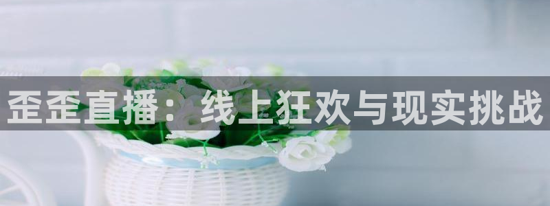 9255tv直播无插件nba：歪歪直播：线上狂欢与现实挑战