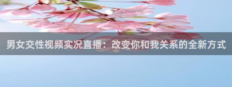 9255tv直播nba在线直播：男女交性视频实况直播：改变你和我关系的全新方式