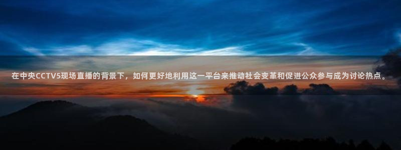 9255tv直播nba在线直播：在中央CCTV5现场直播的背景下，如何更好地利用这一平台来推动社会变革和促进公众参与成为讨论热点。